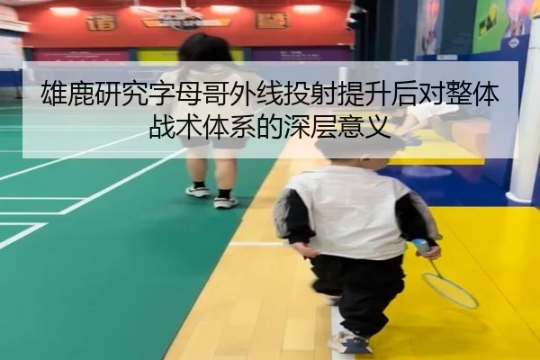 雄鹿研究字母哥外线投射提升后对整体战术体系的深层意义