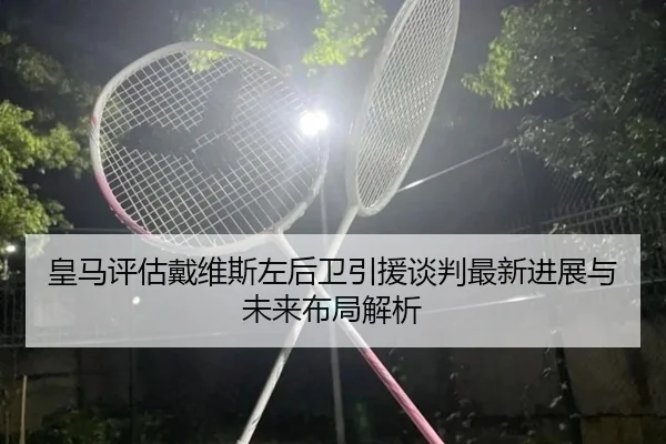 皇马评估戴维斯左后卫引援谈判最新进展与未来布局解析