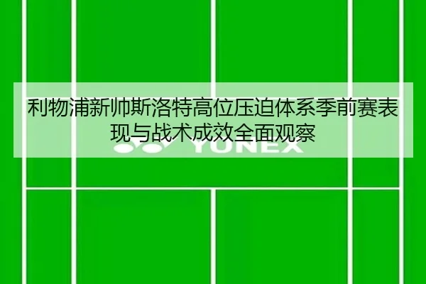 利物浦新帅斯洛特高位压迫体系季前赛表现与战术成效全面观察