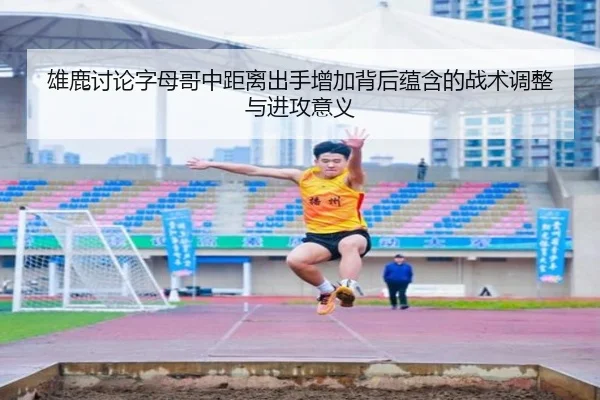雄鹿讨论字母哥中距离出手增加背后蕴含的战术调整与进攻意义