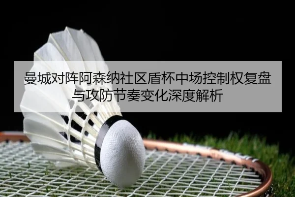 曼城对阵阿森纳社区盾杯中场控制权复盘与攻防节奏变化深度解析