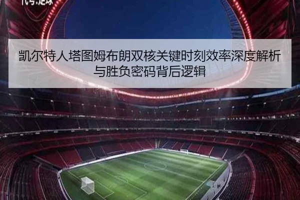 凯尔特人塔图姆布朗双核关键时刻效率深度解析与胜负密码背后逻辑