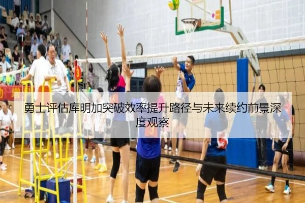 勇士评估库明加突破效率提升路径与未来续约前景深度观察
