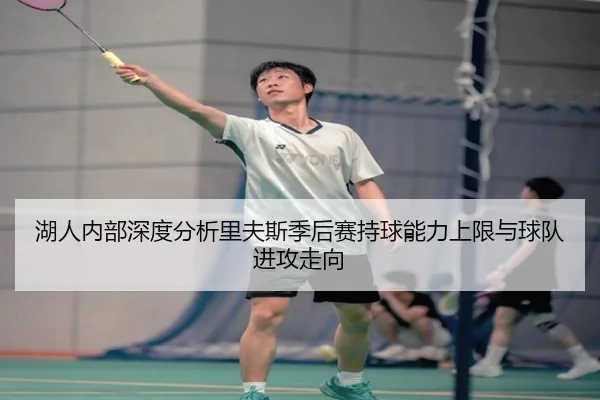 湖人内部深度分析里夫斯季后赛持球能力上限与球队进攻走向