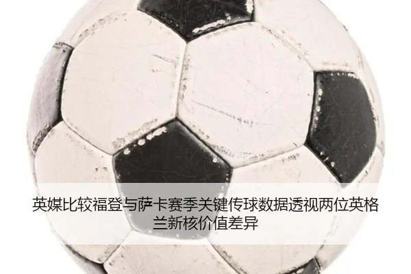 英媒比较福登与萨卡赛季关键传球数据透视两位英格兰新核价值差异