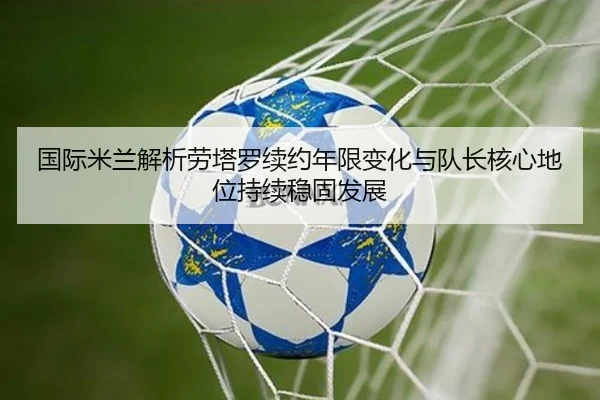 国际米兰解析劳塔罗续约年限变化与队长核心地位持续稳固发展