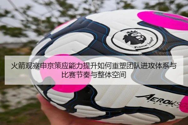 火箭观察申京策应能力提升如何重塑团队进攻体系与比赛节奏与整体空间