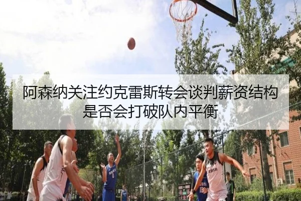 阿森纳关注约克雷斯转会谈判薪资结构是否会打破队内平衡