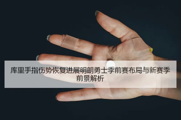 库里手指伤势恢复进展明朗勇士季前赛布局与新赛季前景解析