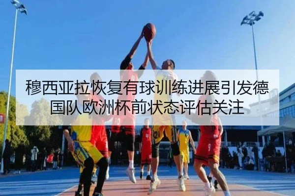 穆西亚拉恢复有球训练进展引发德国队欧洲杯前状态评估关注
