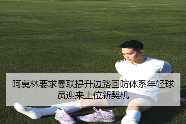 阿莫林要求曼联提升边路回防体系年轻球员迎来上位新契机