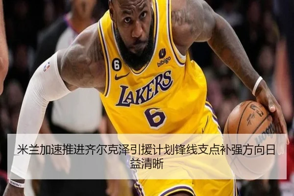 米兰加速推进齐尔克泽引援计划锋线支点补强方向日益清晰